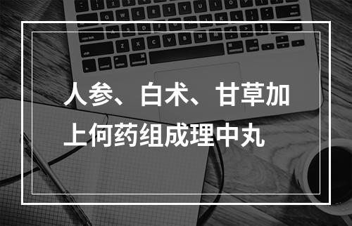 人参、白术、甘草加上何药组成理中丸