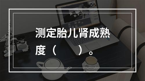 测定胎儿肾成熟度（　　）。