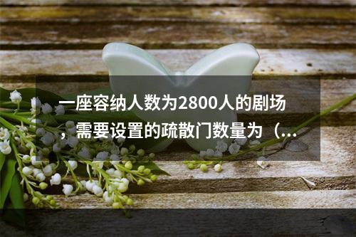 一座容纳人数为2800人的剧场，需要设置的疏散门数量为（  