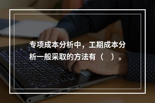 专项成本分析中，工期成本分析一般采取的方法有（　）。