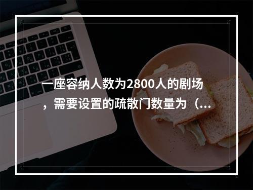 一座容纳人数为2800人的剧场，需要设置的疏散门数量为（  