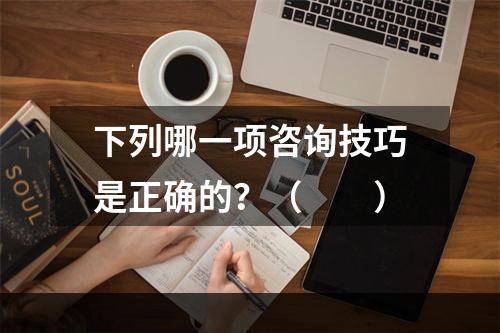 下列哪一项咨询技巧是正确的？（　　）