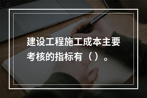 建设工程施工成本主要考核的指标有（ ）。