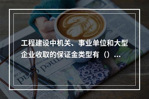 工程建设中机关、事业单位和大型企业收取的保证金类型有（）。