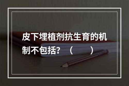 皮下埋植剂抗生育的机制不包括？（　　）