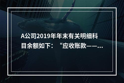 A公司2019年年末有关明细科目余额如下：“应收账款——甲”