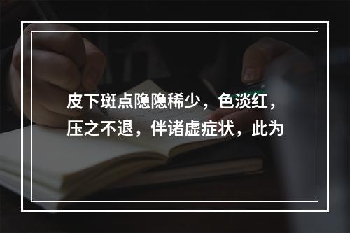 皮下斑点隐隐稀少，色淡红，压之不退，伴诸虚症状，此为