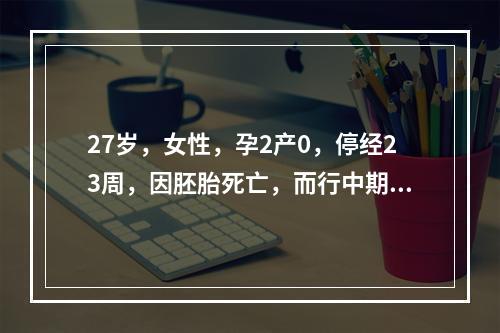 27岁，女性，孕2产0，停经23周，因胚胎死亡，而行中期引产