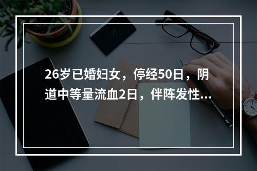 26岁已婚妇女，停经50日，阴道中等量流血2日，伴阵发性下腹