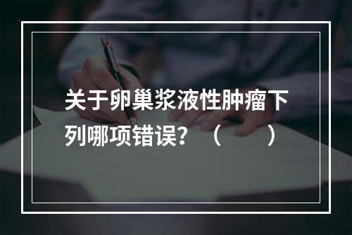 关于卵巢浆液性肿瘤下列哪项错误？（　　）