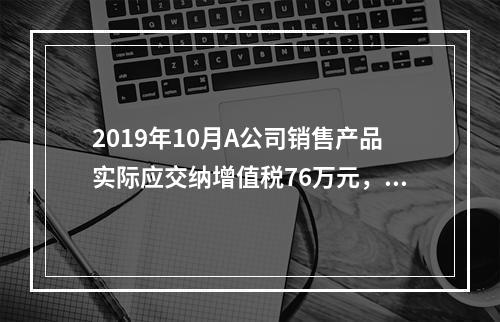 2019年10月A公司销售产品实际应交纳增值税76万元，消费