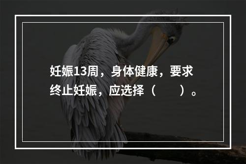 妊娠13周，身体健康，要求终止妊娠，应选择（　　）。