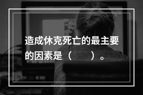 造成休克死亡的最主要的因素是（　　）。