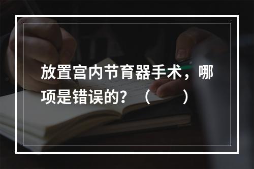 放置宫内节育器手术，哪项是错误的？（　　）