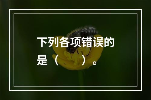 下列各项错误的是（　　）。