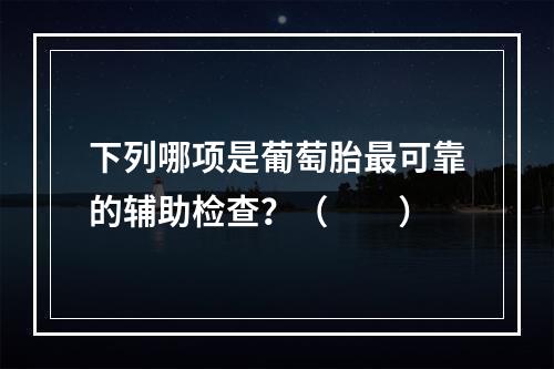 下列哪项是葡萄胎最可靠的辅助检查？（　　）