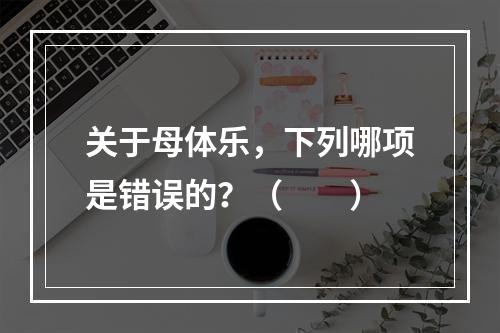 关于母体乐，下列哪项是错误的？（　　）