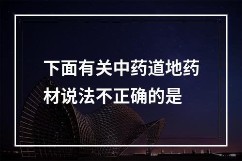 下面有关中药道地药材说法不正确的是