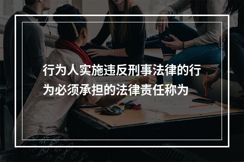 行为人实施违反刑事法律的行为必须承担的法律责任称为