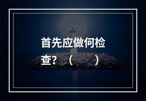 首先应做何检查？（　　）