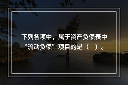 下列各项中，属于资产负债表中“流动负债”项目的是（　）。