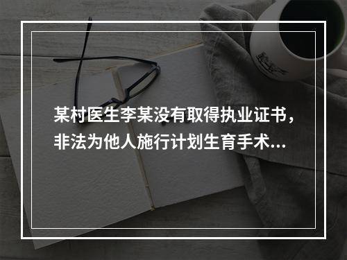 某村医生李某没有取得执业证书，非法为他人施行计划生育手术，且