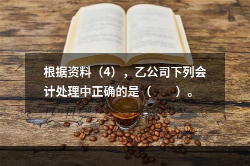 根据资料（4），乙公司下列会计处理中正确的是（　　）。