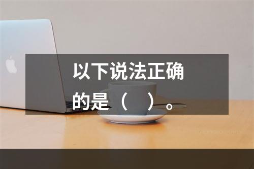 以下说法正确的是（　）。