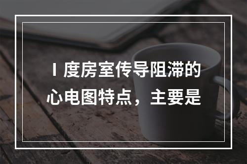 Ⅰ度房室传导阻滞的心电图特点，主要是