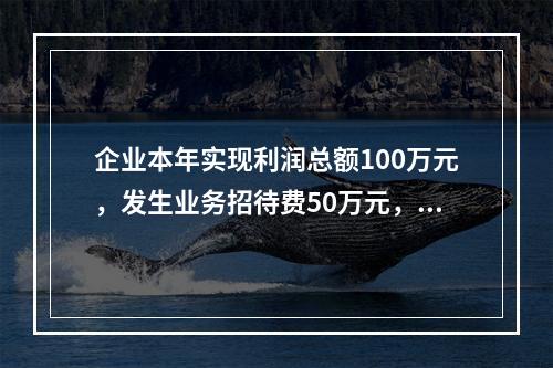 企业本年实现利润总额100万元，发生业务招待费50万元，税务