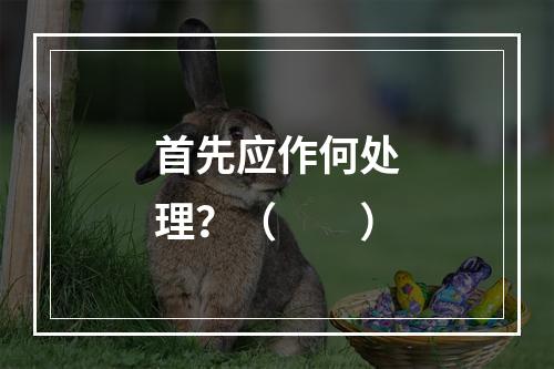 首先应作何处理？（　　）