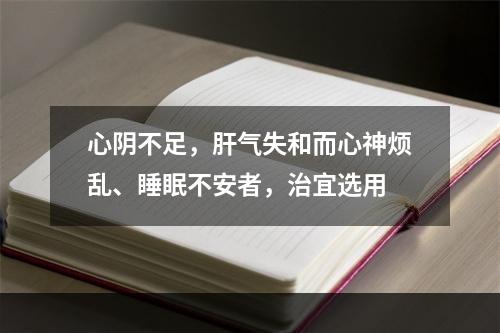 心阴不足，肝气失和而心神烦乱、睡眠不安者，治宜选用