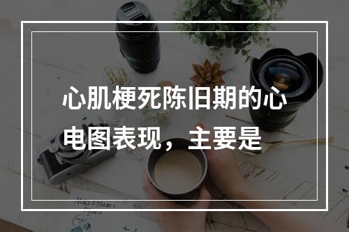 心肌梗死陈旧期的心电图表现，主要是