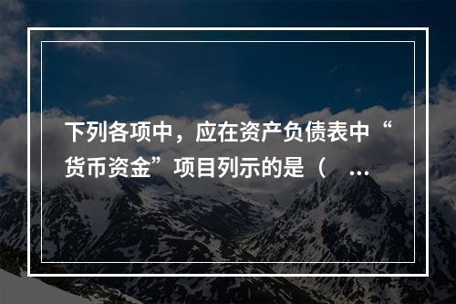 下列各项中，应在资产负债表中“货币资金”项目列示的是（　）。