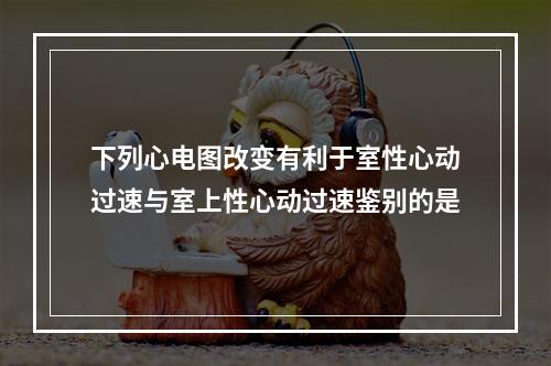 下列心电图改变有利于室性心动过速与室上性心动过速鉴别的是