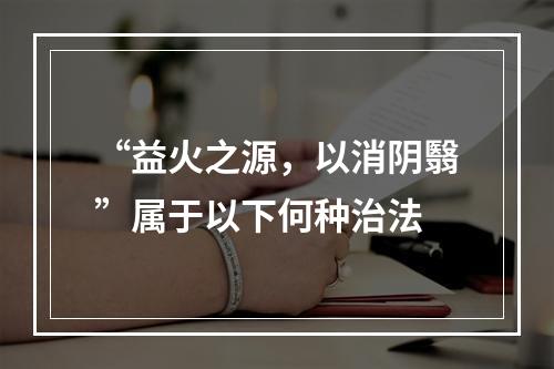 “益火之源，以消阴翳”属于以下何种治法