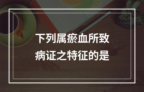 下列属瘀血所致病证之特征的是