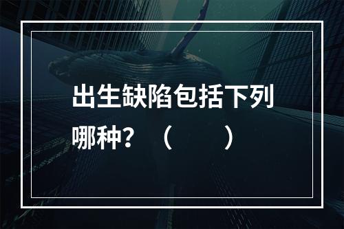 出生缺陷包括下列哪种？（　　）