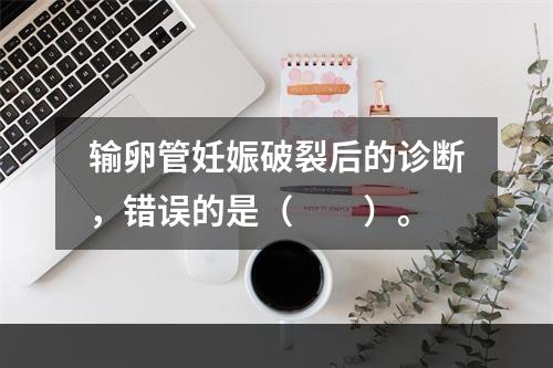 输卵管妊娠破裂后的诊断，错误的是（　　）。