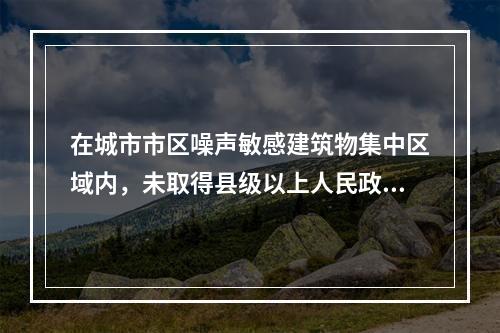 在城市市区噪声敏感建筑物集中区域内，未取得县级以上人民政府