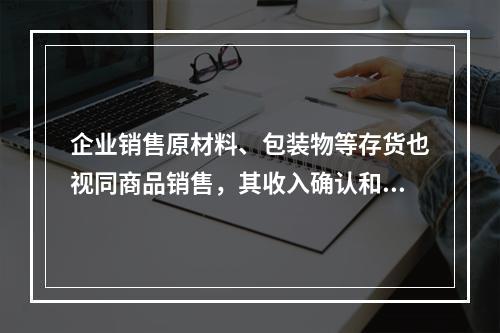 企业销售原材料、包装物等存货也视同商品销售，其收入确认和计量