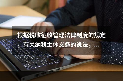 根据税收征收管理法律制度的规定，有关纳税主体义务的说法，正确