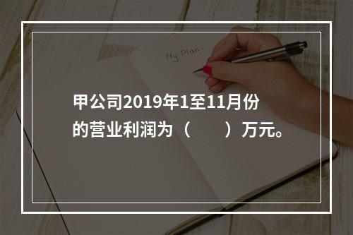 甲公司2019年1至11月份的营业利润为（　　）万元。