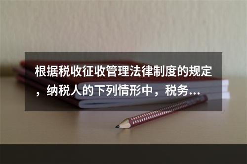 根据税收征收管理法律制度的规定，纳税人的下列情形中，税务机关