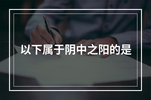 以下属于阴中之阳的是