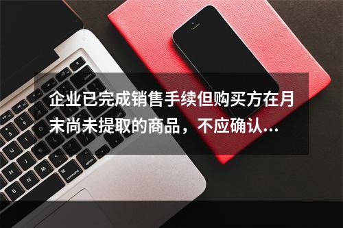 企业已完成销售手续但购买方在月末尚未提取的商品，不应确认收入