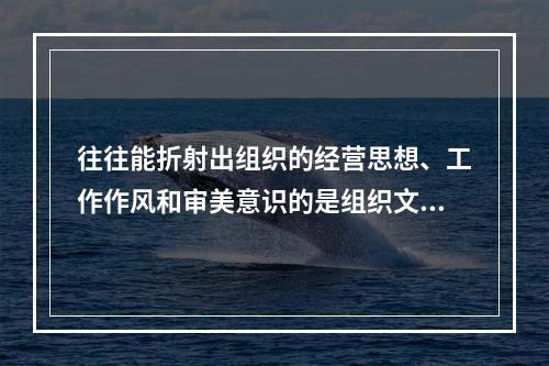 往往能折射出组织的经营思想、工作作风和审美意识的是组织文化的