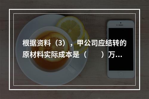 根据资料（3），甲公司应结转的原材料实际成本是（　　）万元。