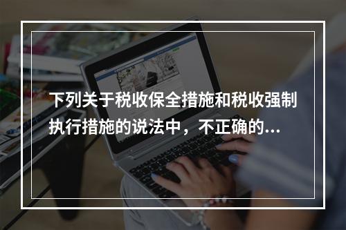 下列关于税收保全措施和税收强制执行措施的说法中，不正确的有（