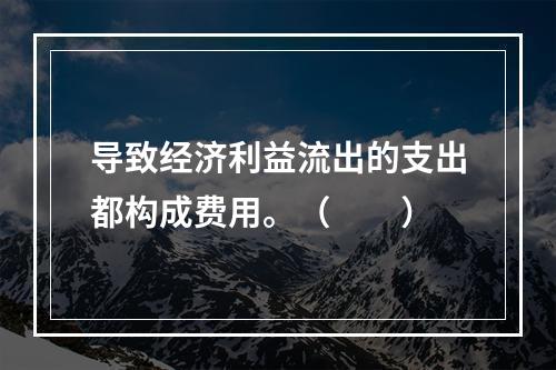 导致经济利益流出的支出都构成费用。（　　）